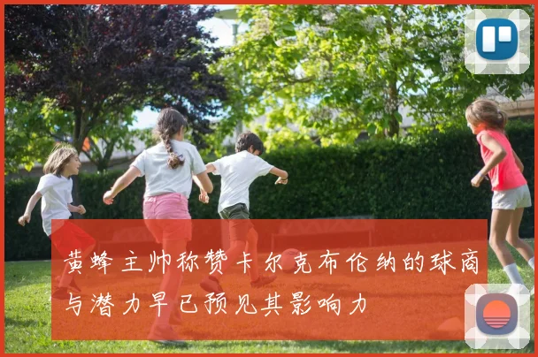 黄蜂主帅称赞卡尔克布伦纳的球商与潜力早已预见其影响力