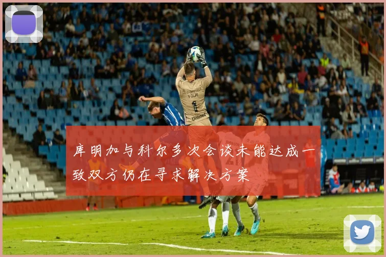 库明加与科尔多次会谈未能达成一致双方仍在寻求解决方案