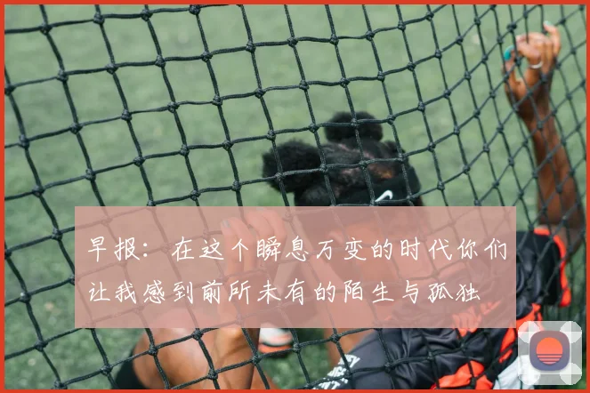早报：在这个瞬息万变的时代你们让我感到前所未有的陌生与孤独