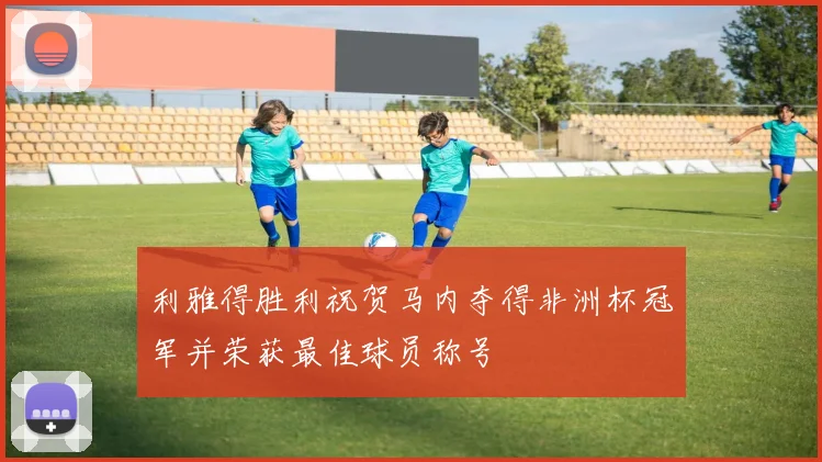 利雅得胜利祝贺马内夺得非洲杯冠军并荣获最佳球员称号