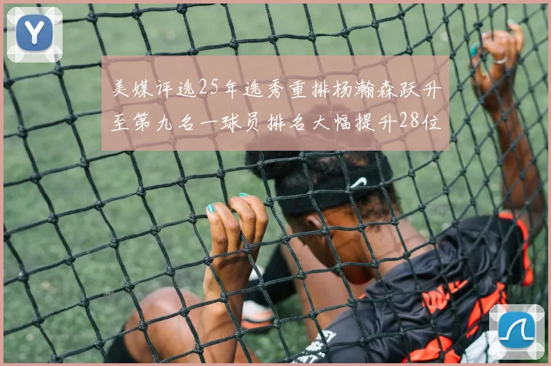 美媒评选25年选秀重排杨瀚森跃升至第九名一球员排名大幅提升28位