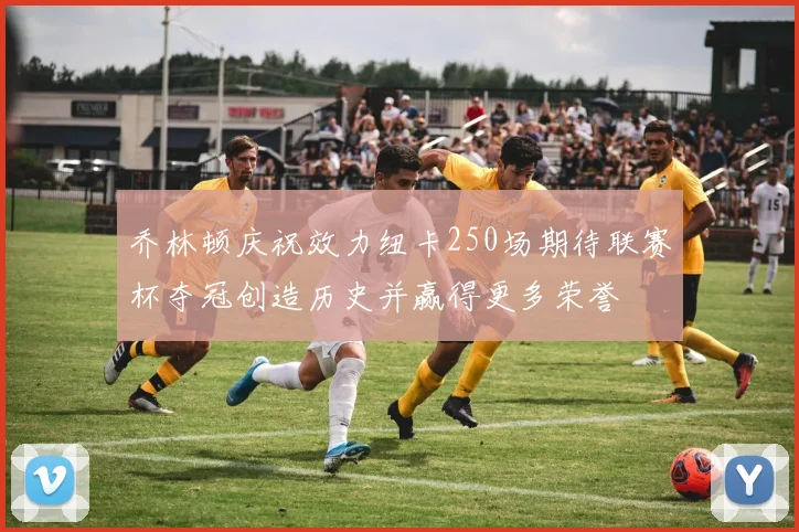 乔林顿庆祝效力纽卡250场期待联赛杯夺冠创造历史并赢得更多荣誉