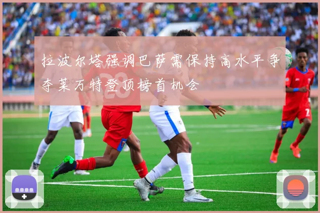 拉波尔塔强调巴萨需保持高水平争夺莱万特登顶榜首机会