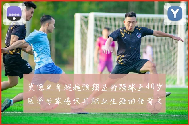 莫德里奇超越预期坚持踢球至40岁医学专家感叹其职业生涯的传奇之路