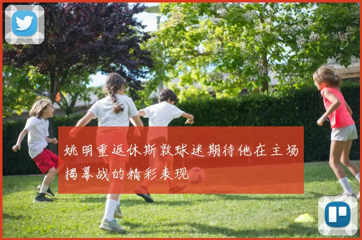 姚明重返休斯敦球迷期待他在主场揭幕战的精彩表现