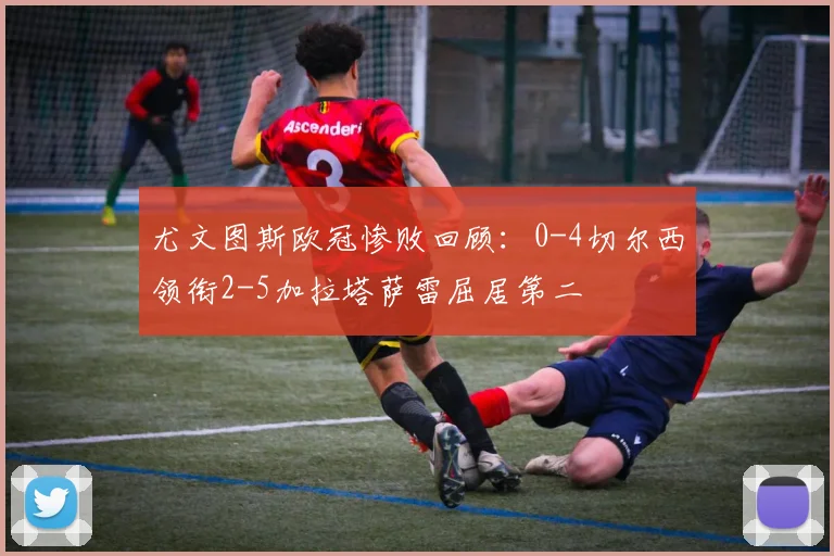 尤文图斯欧冠惨败回顾：0-4切尔西领衔2-5加拉塔萨雷屈居第二