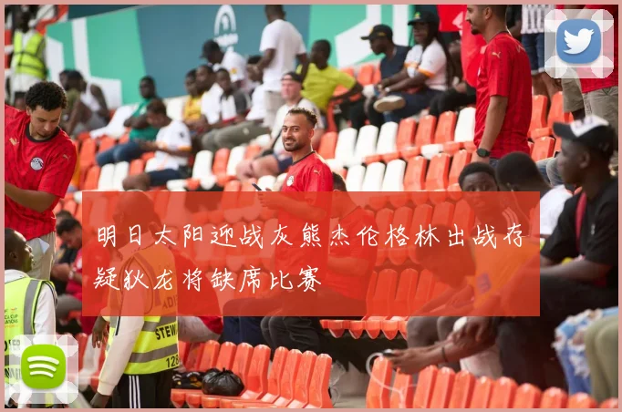 明日太阳迎战灰熊杰伦格林出战存疑狄龙将缺席比赛