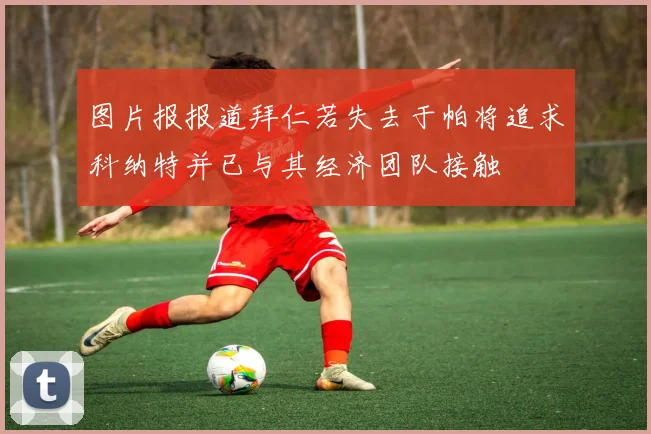 图片报报道拜仁若失去于帕将追求科纳特并已与其经济团队接触