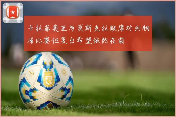 卡拉菲奥里与莫斯克拉缺席对利物浦比赛但复出希望依然在前