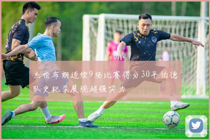 杰伦布朗连续9场比赛得分30平伯德队史纪录展现超强实力