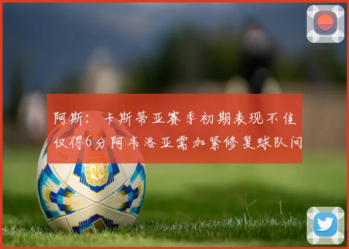阿斯：卡斯蒂亚赛季初期表现不佳仅得6分阿韦洛亚需加紧修复球队问题