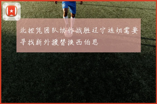 北控凭团队协作战胜辽宁迫切需要寻找新外援替换西伯恩