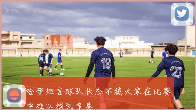 哈登坦言球队状态不稳大家在比赛中难以找到节奏