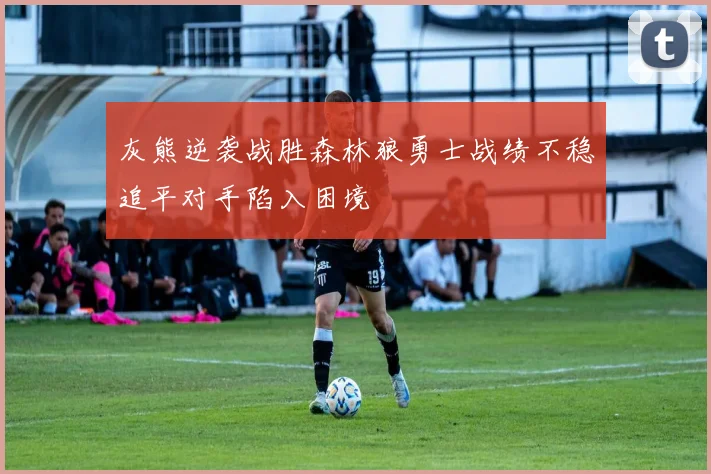 灰熊逆袭战胜森林狼勇士战绩不稳追平对手陷入困境