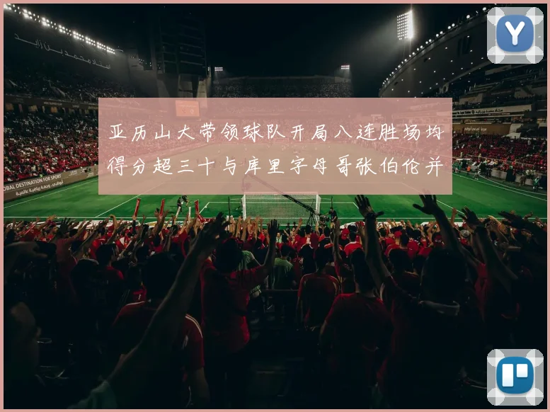 亚历山大带领球队开局八连胜场均得分超三十与库里字母哥张伯伦并肩争锋