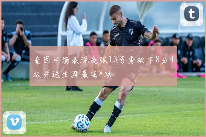奎因半场表现亮眼13号秀砍下8分4板并送生涯最高8助