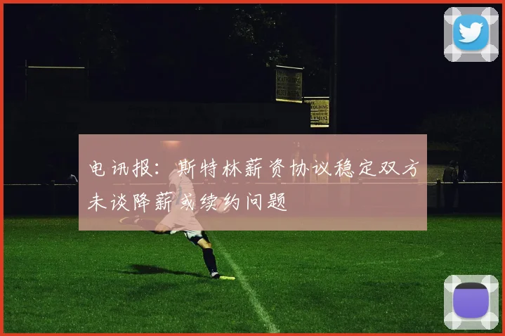 电讯报：斯特林薪资协议稳定双方未谈降薪或续约问题