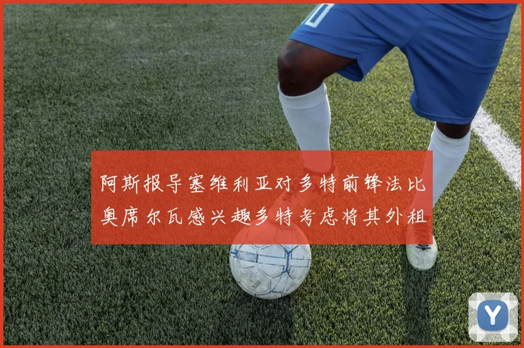 阿斯报导塞维利亚对多特前锋法比奥席尔瓦感兴趣多特考虑将其外租