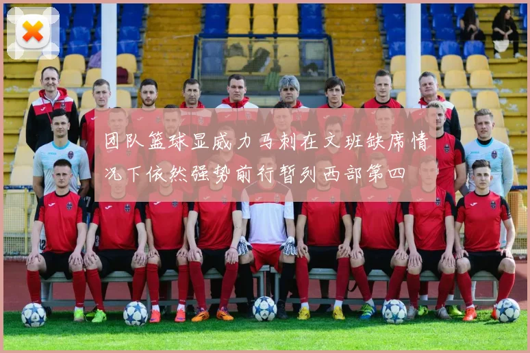 团队篮球显威力马刺在文班缺席情况下依然强势前行暂列西部第四
