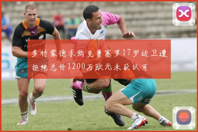 多特蒙德求购克鲁塞罗17岁边卫遭拒绝总价1200万欧元未获认可