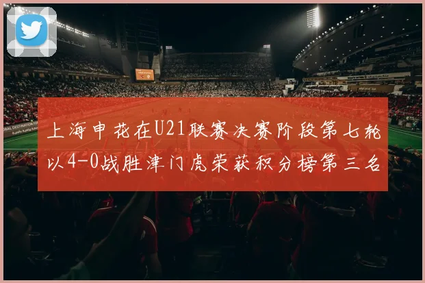 上海申花在U21联赛决赛阶段第七轮以4-0战胜津门虎荣获积分榜第三名