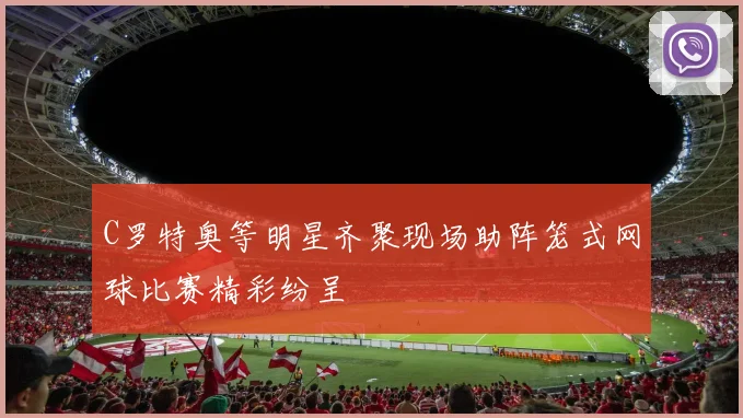 C罗特奥等明星齐聚现场助阵笼式网球比赛精彩纷呈