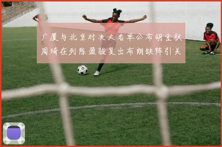 广厦与北京对决大名单公布胡金秋周琦在列陈盈骏复出布朗缺阵引关注