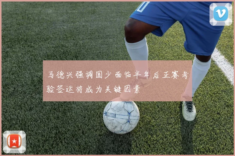 马德兴强调国少面临半年后正赛考验签运将成为关键因素