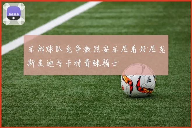 东部球队竞争激烈安东尼看好尼克斯麦迪与卡特青睐骑士
