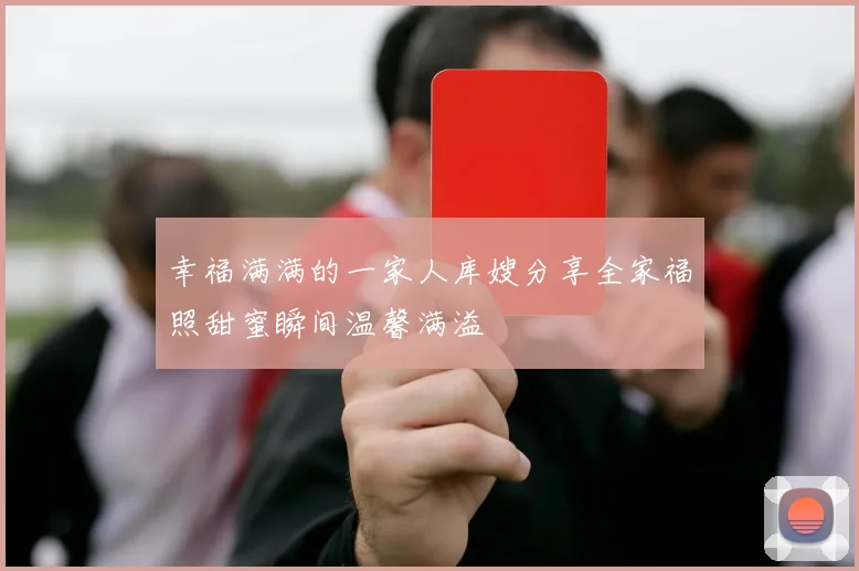 幸福满满的一家人库嫂分享全家福照甜蜜瞬间温馨满溢