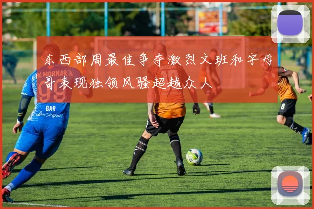 东西部周最佳争夺激烈文班和字母哥表现独领风骚超越众人