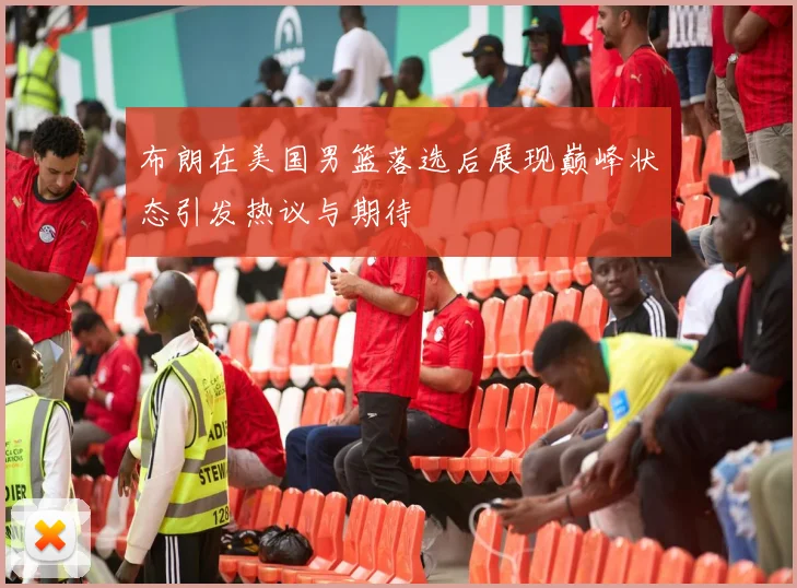 布朗在美国男篮落选后展现巅峰状态引发热议与期待
