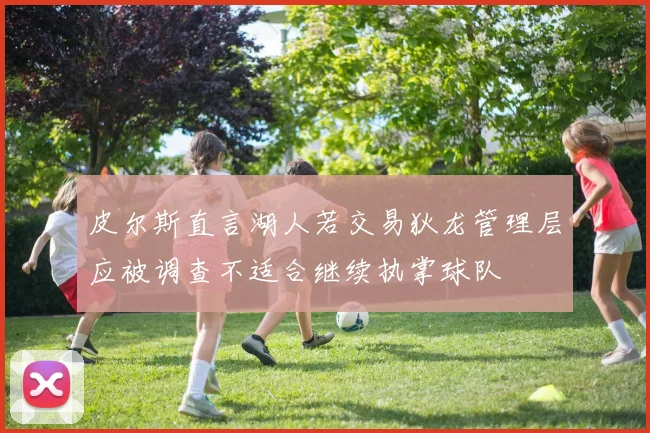 皮尔斯直言湖人若交易狄龙管理层应被调查不适合继续执掌球队