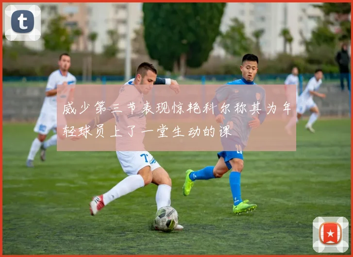 威少第三节表现惊艳科尔称其为年轻球员上了一堂生动的课