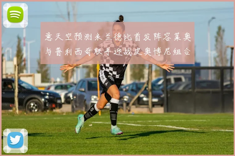 意天空预测米兰德比首发阵容莱奥与普利西奇联手迎战皮奥博尼组合
