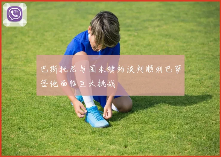 巴斯托尼与国米续约谈判顺利巴萨签他面临巨大挑战