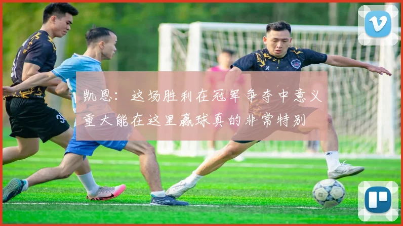 凯恩：这场胜利在冠军争夺中意义重大能在这里赢球真的非常特别