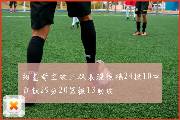 约基奇空砍三双表现惊艳24投10中贡献29分20篮板13助攻