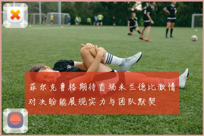 菲尔克鲁格期待首场米兰德比激情对决盼能展现实力与团队默契