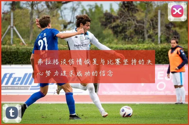 弗拉格谈伤情恢复与比赛坚持的决心努力追求成功的信念