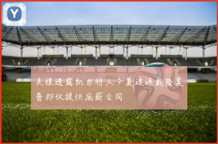 美媒透露凯尔特人今夏追逐戴隆夏普却仅提供底薪合同