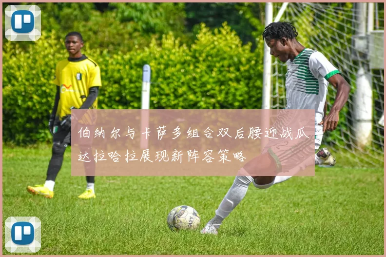 伯纳尔与卡萨多组合双后腰迎战瓜达拉哈拉展现新阵容策略