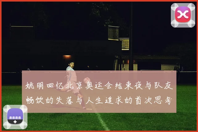 姚明回忆北京奥运会结束夜与队友畅饮的失落与人生追求的首次思考