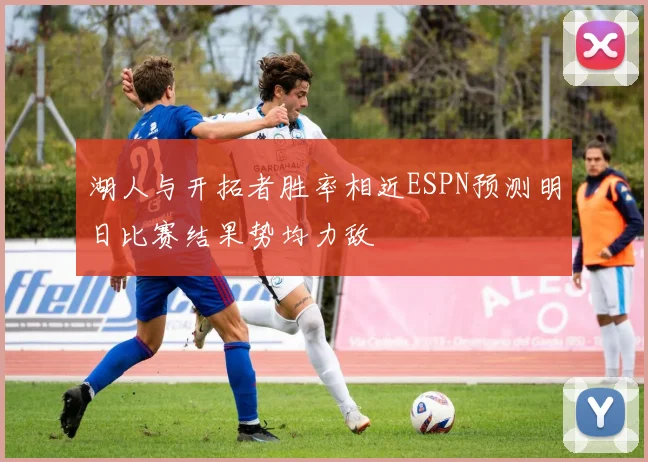 湖人与开拓者胜率相近ESPN预测明日比赛结果势均力敌
