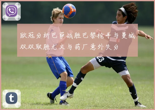 欧冠分析巴萨战胜巴黎枪手与曼城双双取胜尤文与药厂意外失分