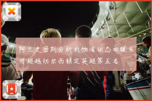 阿兰史密斯分析利物浦状态回暖或将超越切尔西锁定英超第五名