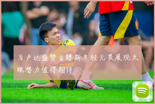马卢达盛赞吉滕斯年轻无畏展现天赋潜力值得期待