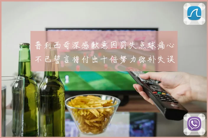 普利西奇深感歉意因罚失点球痛心不已誓言将付出十倍努力弥补失误