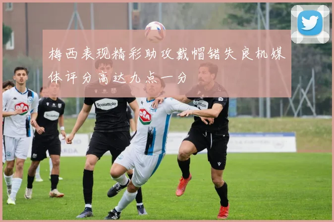 梅西表现精彩助攻戴帽错失良机媒体评分高达九点一分